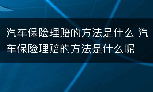 汽车保险理赔的方法是什么 汽车保险理赔的方法是什么呢