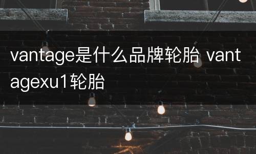 vantage是什么品牌轮胎 vantagexu1轮胎