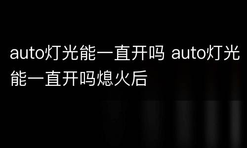 auto灯光能一直开吗 auto灯光能一直开吗熄火后