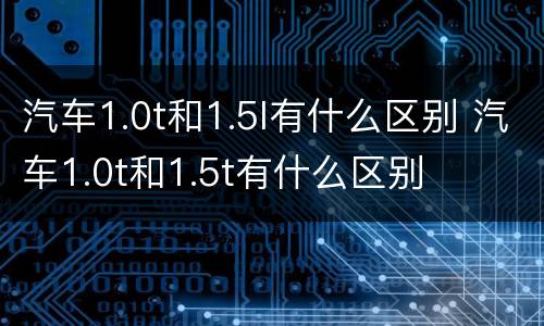 汽车1.0t和1.5l有什么区别 汽车1.0t和1.5t有什么区别