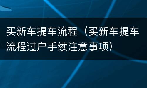 买新车提车流程（买新车提车流程过户手续注意事项）