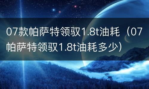 07款帕萨特领驭1.8t油耗（07帕萨特领驭1.8t油耗多少）