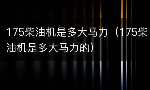 175柴油机是多大马力（175柴油机是多大马力的）