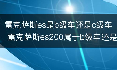 雷克萨斯es是b级车还是c级车 雷克萨斯es200属于b级车还是c级车