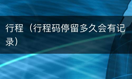 行程（行程码停留多久会有记录）