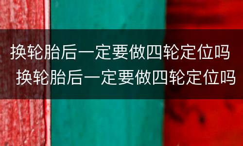 换轮胎后一定要做四轮定位吗 换轮胎后一定要做四轮定位吗为什么