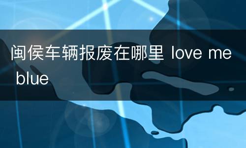 闽侯车辆报废在哪里 love me blue