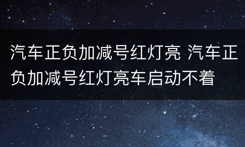 汽车正负加减号红灯亮 汽车正负加减号红灯亮车启动不着