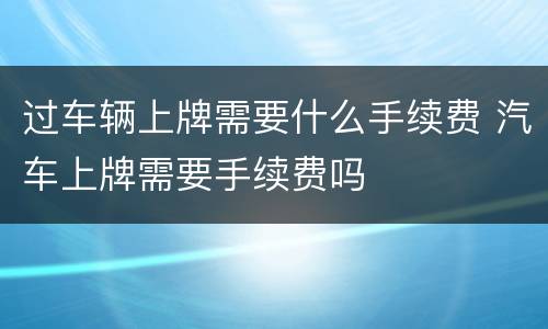 过车辆上牌需要什么手续费 汽车上牌需要手续费吗