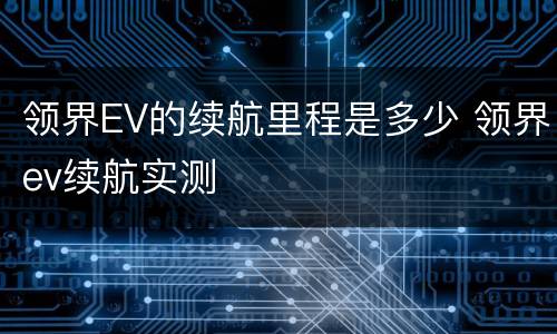 领界EV的续航里程是多少 领界ev续航实测