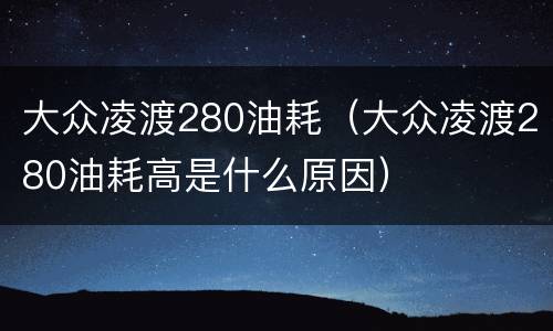 大众凌渡280油耗（大众凌渡280油耗高是什么原因）