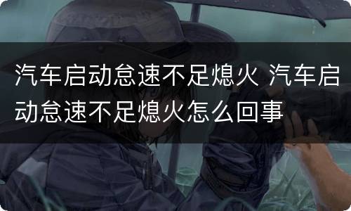 汽车启动怠速不足熄火 汽车启动怠速不足熄火怎么回事