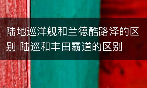 陆地巡洋舰和兰德酷路泽的区别 陆巡和丰田霸道的区别