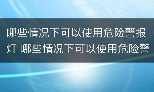 哪些情况下可以使用危险警报灯 哪些情况下可以使用危险警报灯闪烁