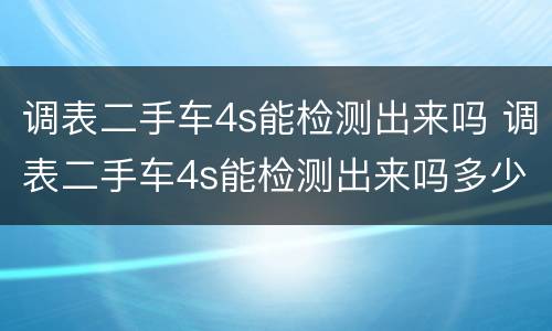 调表二手车4s能检测出来吗 调表二手车4s能检测出来吗多少钱