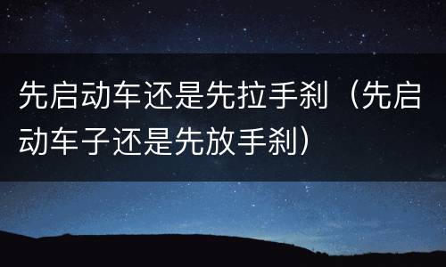 先启动车还是先拉手刹（先启动车子还是先放手刹）