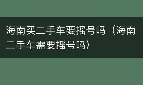 海南买二手车要摇号吗（海南二手车需要摇号吗）