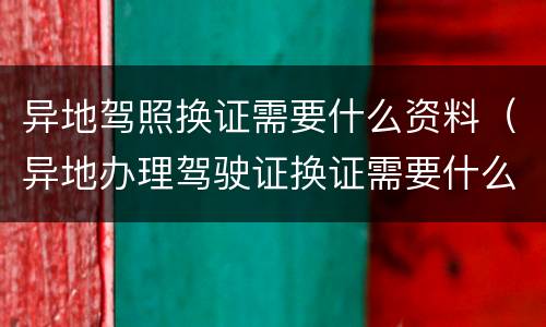 异地驾照换证需要什么资料（异地办理驾驶证换证需要什么资料）