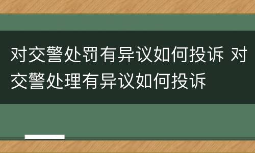 对交警处罚有异议如何投诉 对交警处理有异议如何投诉