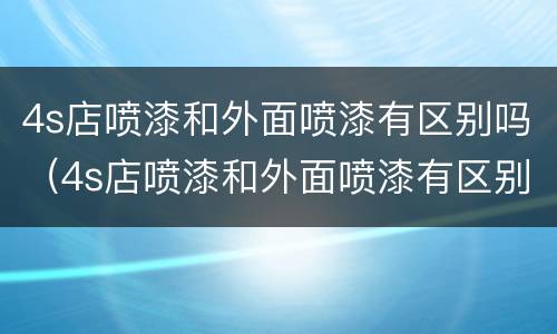 4s店喷漆和外面喷漆有区别吗（4s店喷漆和外面喷漆有区别吗）