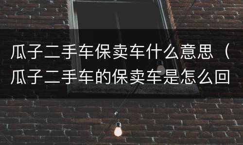 瓜子二手车保卖车什么意思（瓜子二手车的保卖车是怎么回事）