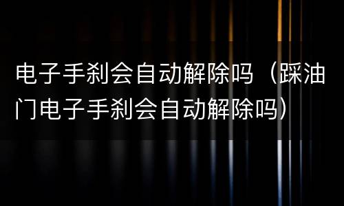 电子手刹会自动解除吗（踩油门电子手刹会自动解除吗）