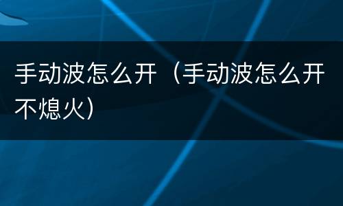 手动波怎么开（手动波怎么开不熄火）