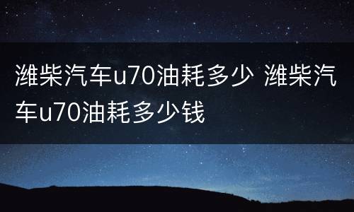 潍柴汽车u70油耗多少 潍柴汽车u70油耗多少钱