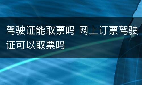 驾驶证能取票吗 网上订票驾驶证可以取票吗