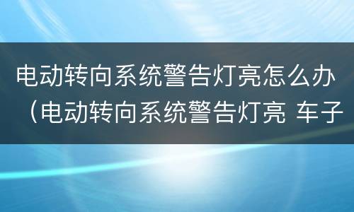 电动转向系统警告灯亮怎么办（电动转向系统警告灯亮 车子没有启动）