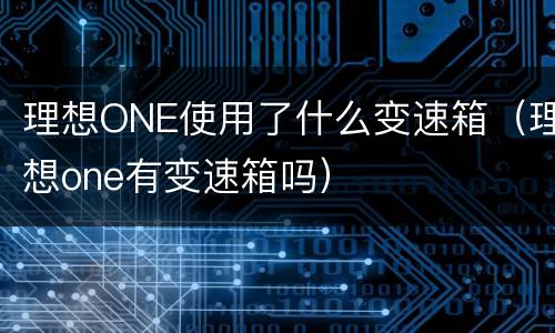 理想ONE使用了什么变速箱（理想one有变速箱吗）