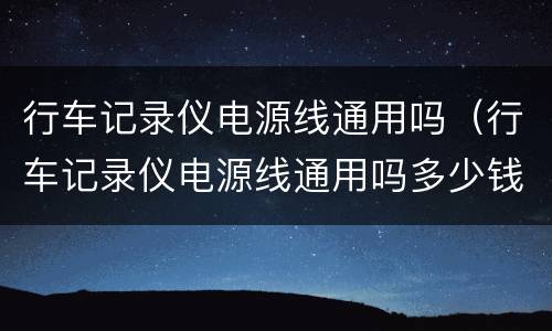 行车记录仪电源线通用吗（行车记录仪电源线通用吗多少钱）