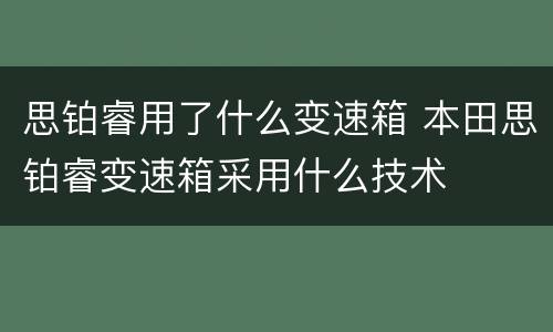 思铂睿用了什么变速箱 本田思铂睿变速箱采用什么技术