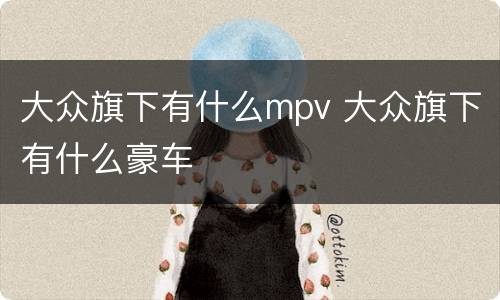 大众旗下有什么mpv 大众旗下有什么豪车