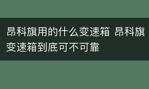 昂科旗用的什么变速箱 昂科旗变速箱到底可不可靠