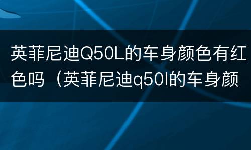 英菲尼迪Q50L的车身颜色有红色吗（英菲尼迪q50l的车身颜色有红色吗多少钱）