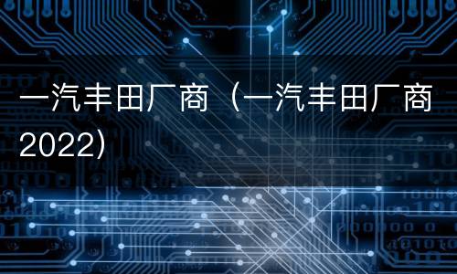 一汽丰田厂商（一汽丰田厂商2022）