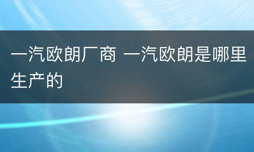 一汽欧朗厂商 一汽欧朗是哪里生产的