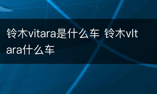 铃木vitara是什么车 铃木vltara什么车