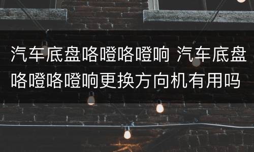 汽车底盘咯噔咯噔响 汽车底盘咯噔咯噔响更换方向机有用吗