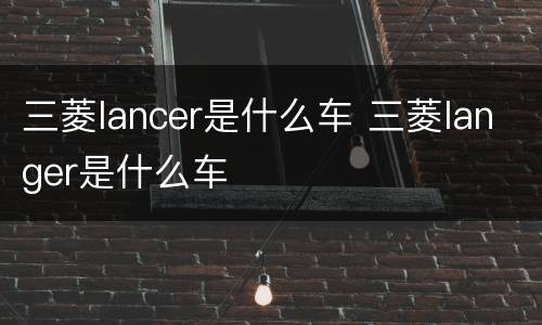 三菱lancer是什么车 三菱langer是什么车