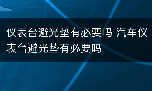 仪表台避光垫有必要吗 汽车仪表台避光垫有必要吗