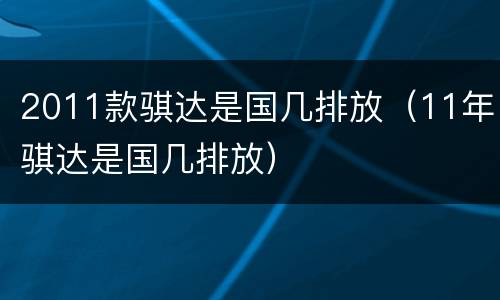 2011款骐达是国几排放（11年骐达是国几排放）