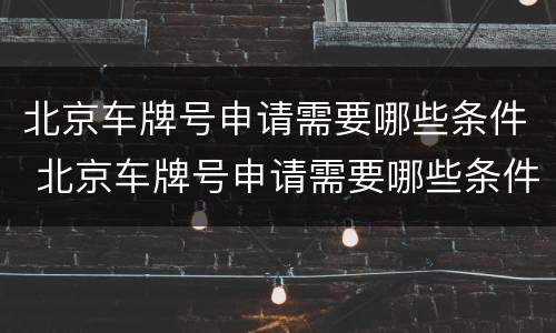 北京车牌号申请需要哪些条件 北京车牌号申请需要哪些条件?