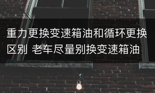 重力更换变速箱油和循环更换区别 老车尽量别换变速箱油