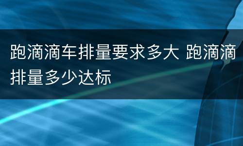 跑滴滴车排量要求多大 跑滴滴排量多少达标