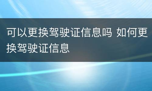 可以更换驾驶证信息吗 如何更换驾驶证信息