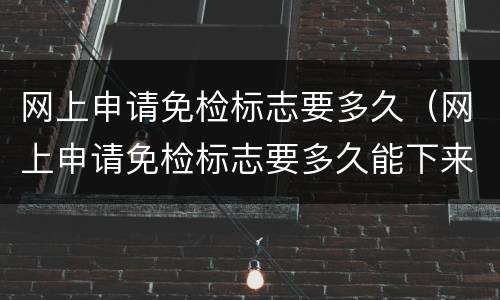 网上申请免检标志要多久（网上申请免检标志要多久能下来）