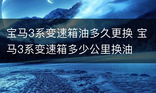 宝马3系变速箱油多久更换 宝马3系变速箱多少公里换油