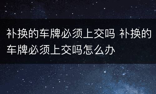 补换的车牌必须上交吗 补换的车牌必须上交吗怎么办